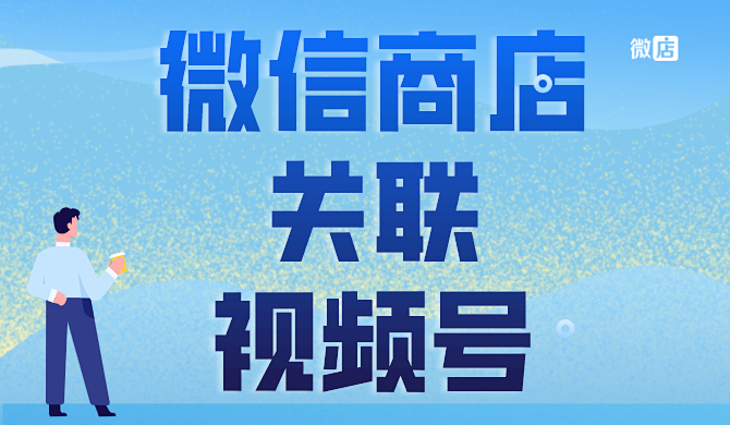 微信商店可以关联视频号吗?微信开店关联视频号后有什么优势?