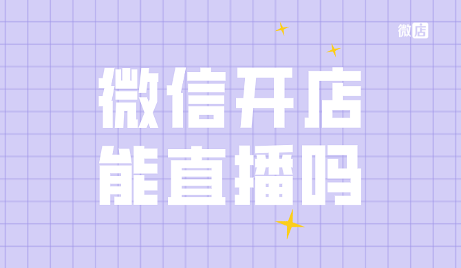 微信开店什么平台好？微信开店能直播吗？微信小商店直播怎么样？