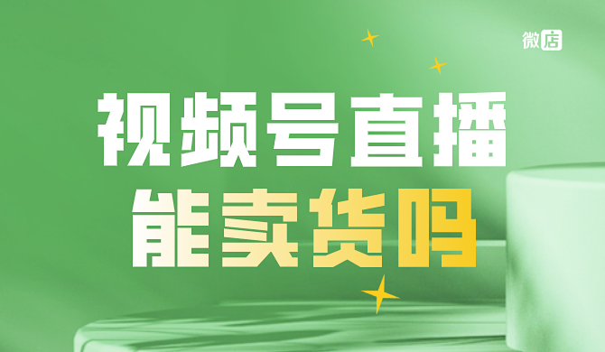 视频号直播能卖货吗?怎么把视频号直播卖货卖得更好?