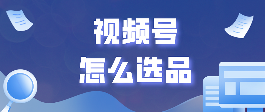 视频号怎么选品?分享几个选品的技巧