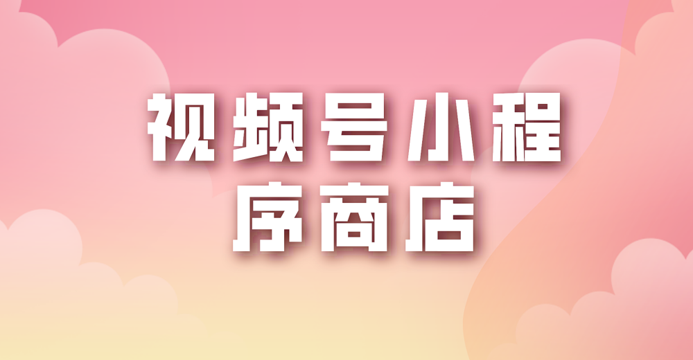 视频号小程序商店 从直播到电商的转变