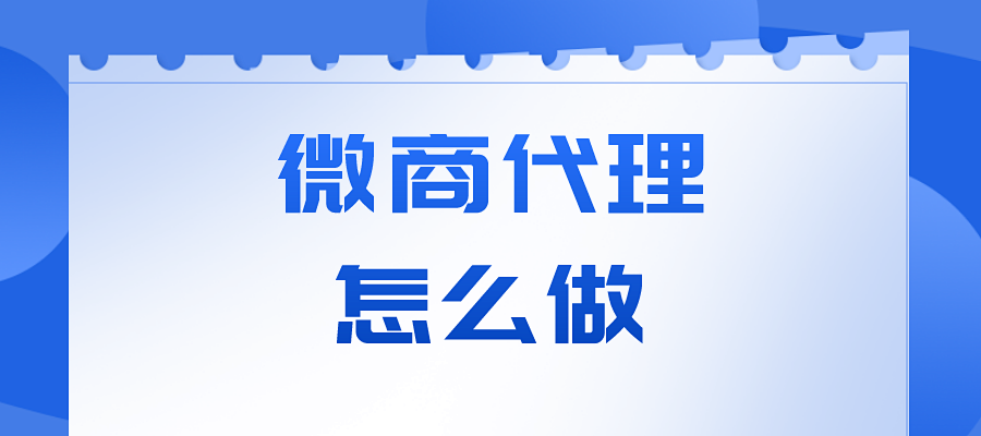 微商代理怎么做?分享干货知识