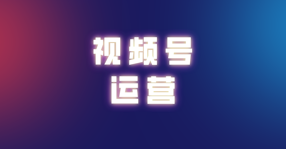 视频号运营有哪些需要注意的?