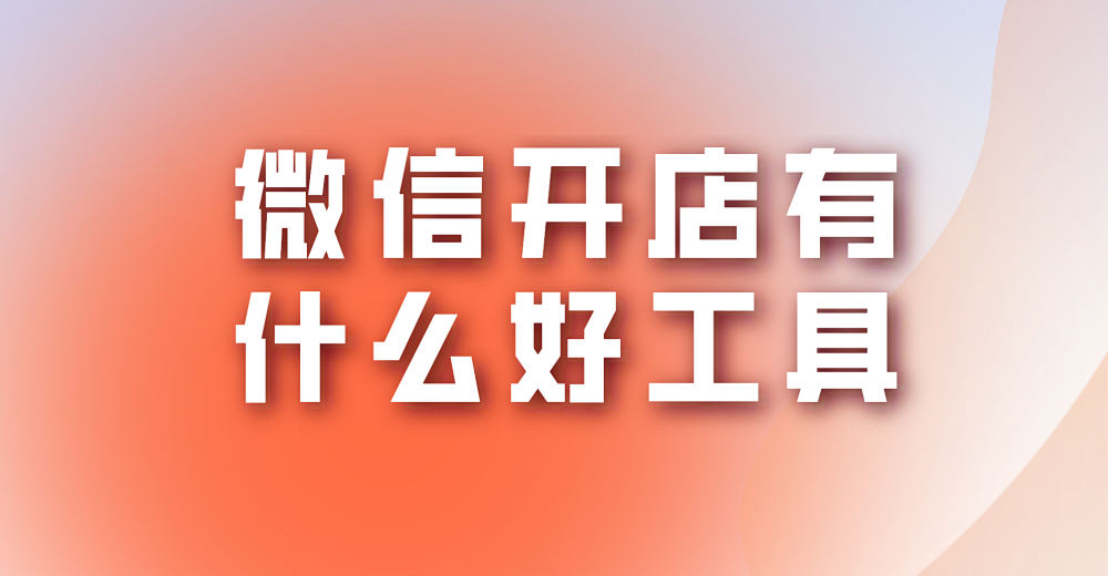微信开店有什么好工具?有哪些工具可以选择?